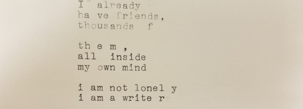 Typewritten: I already have friends, thousands of them, all inside my own mind. I am not lonely. I am a writer.