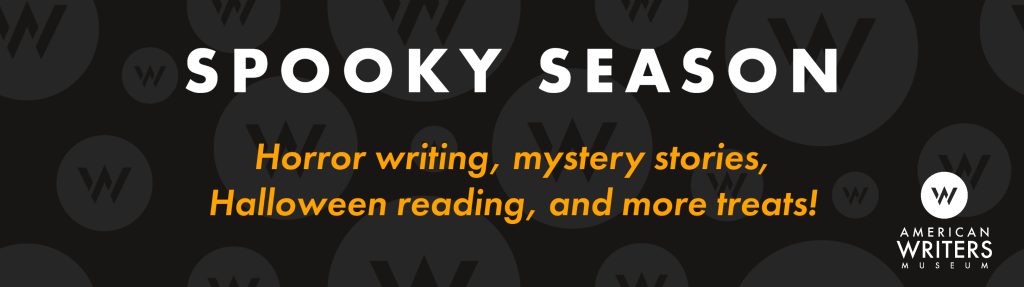 Rectangle image with black background, American Writers Museum white logo, and text that reads: SPOOKY SEASON Horror writing, mystery stories, Halloween reading, and more treats!